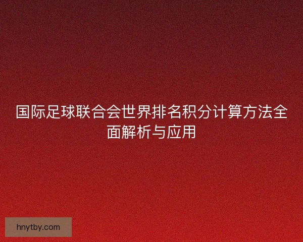 国际足球联合会世界排名积分计算方法全面解析与应用