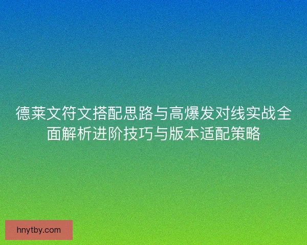 德莱文符文搭配思路与高爆发对线实战全面解析进阶技巧与版本适配策略