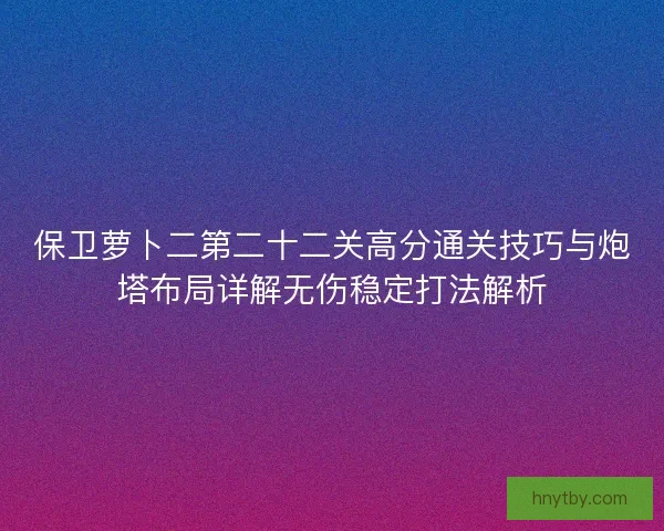 保卫萝卜二第二十二关高分通关技巧与炮塔布局详解无伤稳定打法解析